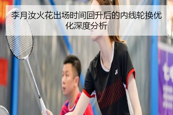 李月汝火花出场时间回升后的内线轮换优化深度分析